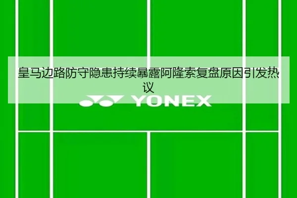 皇马边路防守隐患持续暴露阿隆索复盘原因引发热议