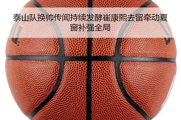 泰山队换帅传闻持续发酵崔康熙去留牵动夏窗补强全局