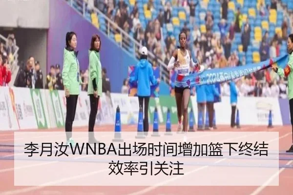 李月汝WNBA出场时间增加篮下终结效率引关注