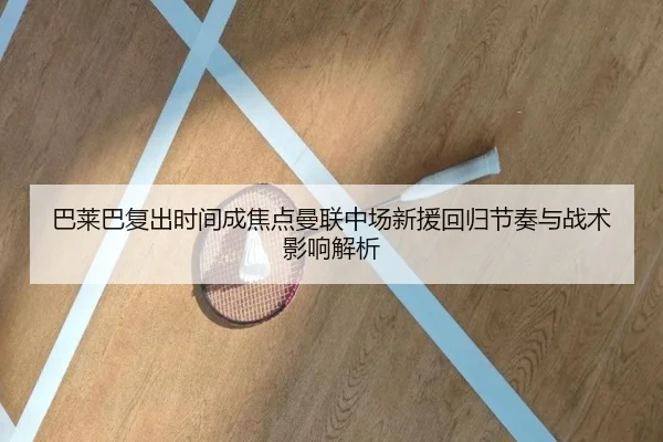 巴莱巴复出时间成焦点曼联中场新援回归节奏与战术影响解析