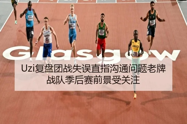 Uzi复盘团战失误直指沟通问题老牌战队季后赛前景受关注